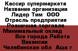 Кассир супермаркета › Название организации ­ Лидер Тим, ООО › Отрасль предприятия ­ Розничная торговля › Минимальный оклад ­ 25 000 - Все города Работа » Вакансии   . Челябинская обл.,Аша г.